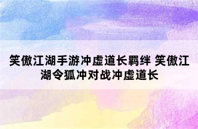 笑傲江湖手游冲虚道长羁绊 笑傲江湖令狐冲对战冲虚道长